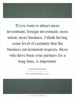 If you want to attract more investment, foreign investment, more talent, more business, I think having some level of certainty that the business environment respects, those who have been your partners for a long time, is important Picture Quote #1