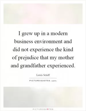 I grew up in a modern business environment and did not experience the kind of prejudice that my mother and grandfather experienced Picture Quote #1