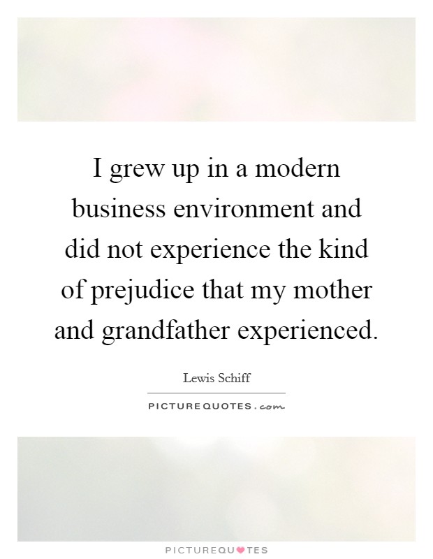 I grew up in a modern business environment and did not experience the kind of prejudice that my mother and grandfather experienced. Picture Quote #1