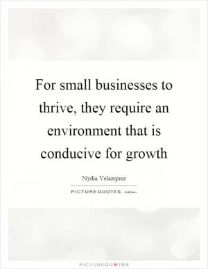 For small businesses to thrive, they require an environment that is conducive for growth Picture Quote #1