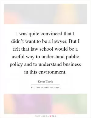 I was quite convinced that I didn’t want to be a lawyer. But I felt that law school would be a useful way to understand public policy and to understand business in this environment Picture Quote #1