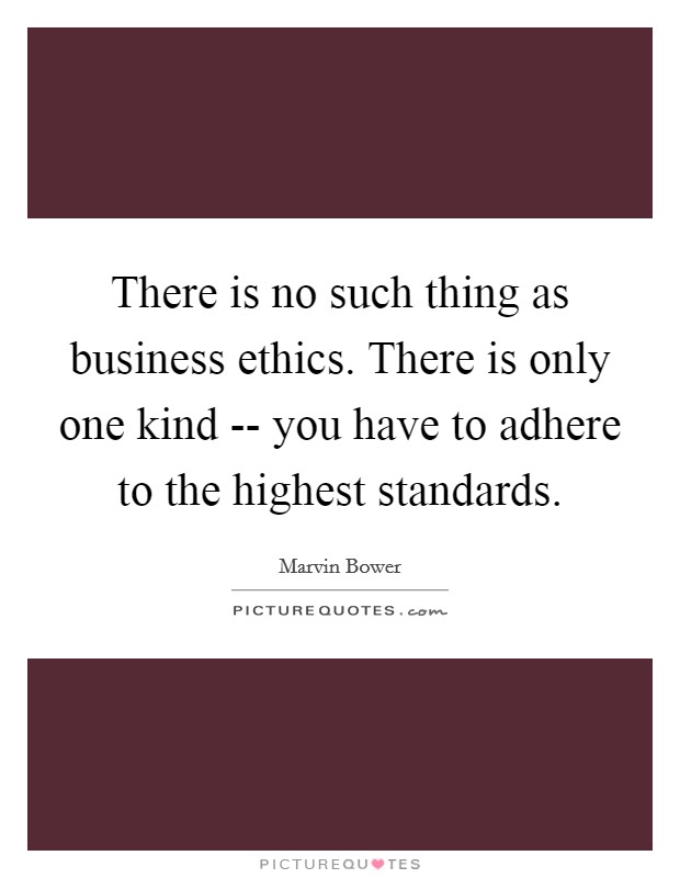 There is no such thing as business ethics. There is only one kind -- you have to adhere to the highest standards. Picture Quote #1