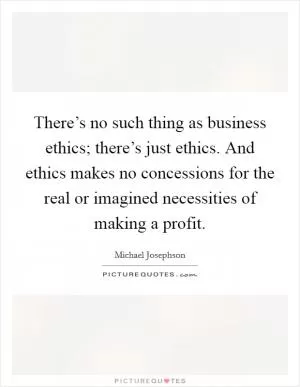 There’s no such thing as business ethics; there’s just ethics. And ethics makes no concessions for the real or imagined necessities of making a profit Picture Quote #1