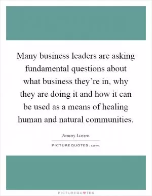 Many business leaders are asking fundamental questions about what business they’re in, why they are doing it and how it can be used as a means of healing human and natural communities Picture Quote #1