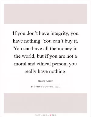 If you don’t have integrity, you have nothing. You can’t buy it. You can have all the money in the world, but if you are not a moral and ethical person, you really have nothing Picture Quote #1