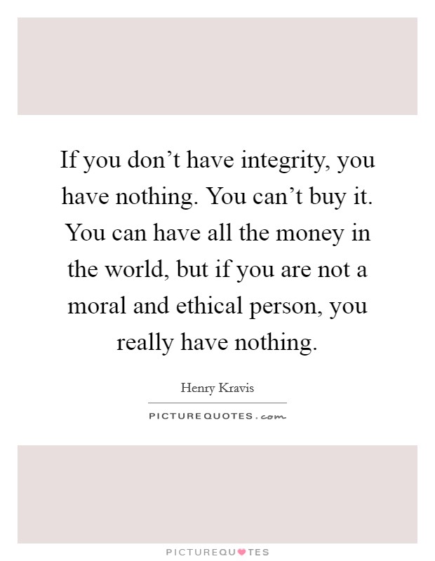 If you don't have integrity, you have nothing. You can't buy it. You can have all the money in the world, but if you are not a moral and ethical person, you really have nothing. Picture Quote #1