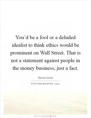 You’d be a fool or a deluded idealist to think ethics would be prominent on Wall Street. That is not a statement against people in the money business, just a fact Picture Quote #1