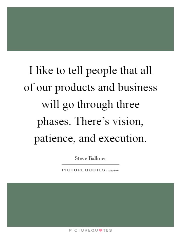 I like to tell people that all of our products and business will go through three phases. There's vision, patience, and execution. Picture Quote #1