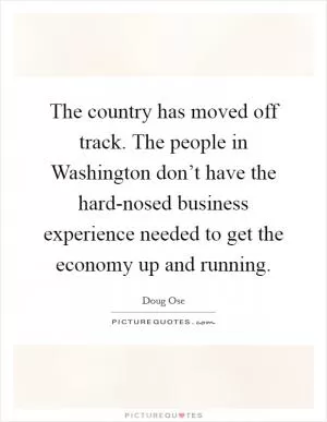 The country has moved off track. The people in Washington don’t have the hard-nosed business experience needed to get the economy up and running Picture Quote #1
