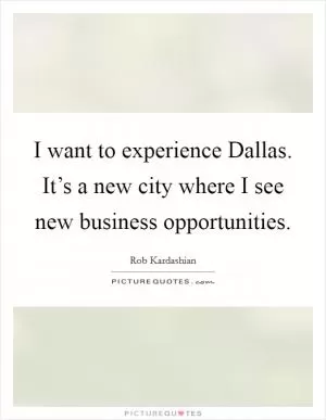 I want to experience Dallas. It’s a new city where I see new business opportunities Picture Quote #1