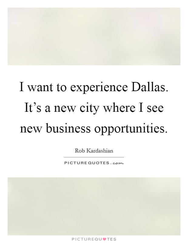 I want to experience Dallas. It's a new city where I see new business opportunities. Picture Quote #1