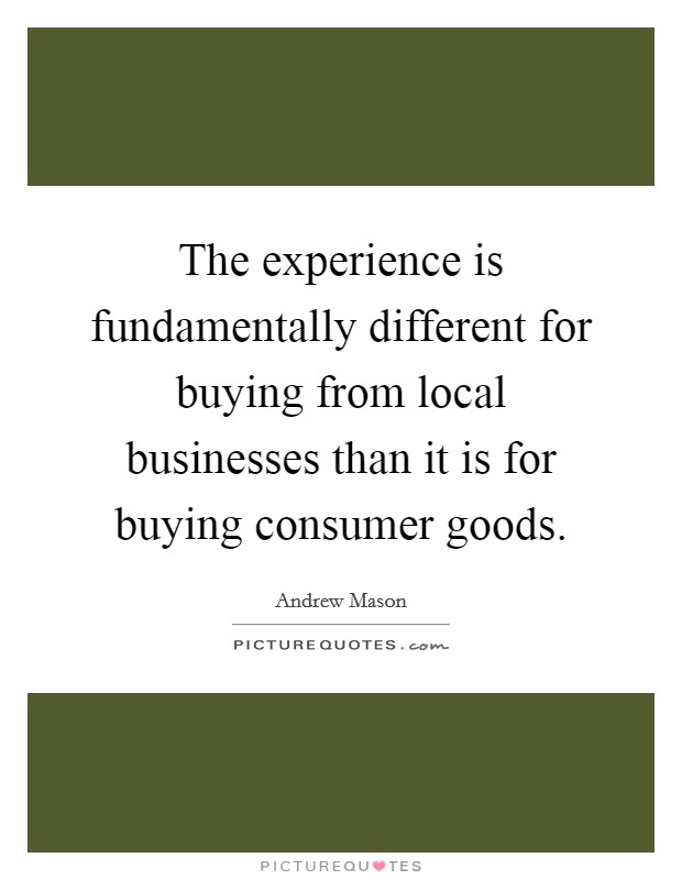 The experience is fundamentally different for buying from local businesses than it is for buying consumer goods. Picture Quote #1