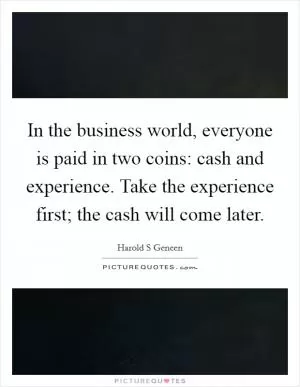 In the business world, everyone is paid in two coins: cash and experience. Take the experience first; the cash will come later Picture Quote #1