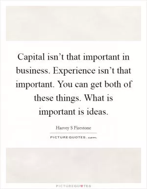 Capital isn’t that important in business. Experience isn’t that important. You can get both of these things. What is important is ideas Picture Quote #1