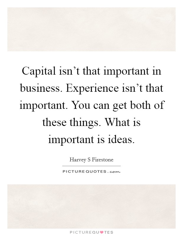 Capital isn't that important in business. Experience isn't that important. You can get both of these things. What is important is ideas. Picture Quote #1