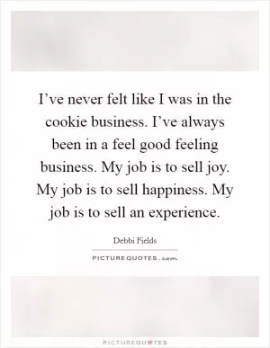 I’ve never felt like I was in the cookie business. I’ve always been in a feel good feeling business. My job is to sell joy. My job is to sell happiness. My job is to sell an experience Picture Quote #1