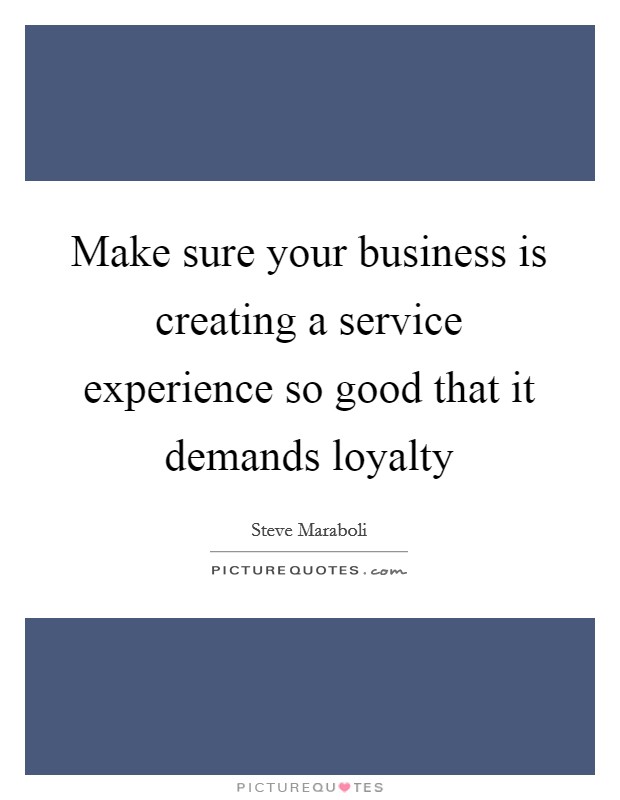 Make sure your business is creating a service experience so good that it demands loyalty Picture Quote #1