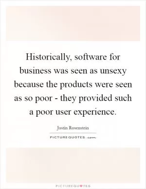Historically, software for business was seen as unsexy because the products were seen as so poor - they provided such a poor user experience Picture Quote #1