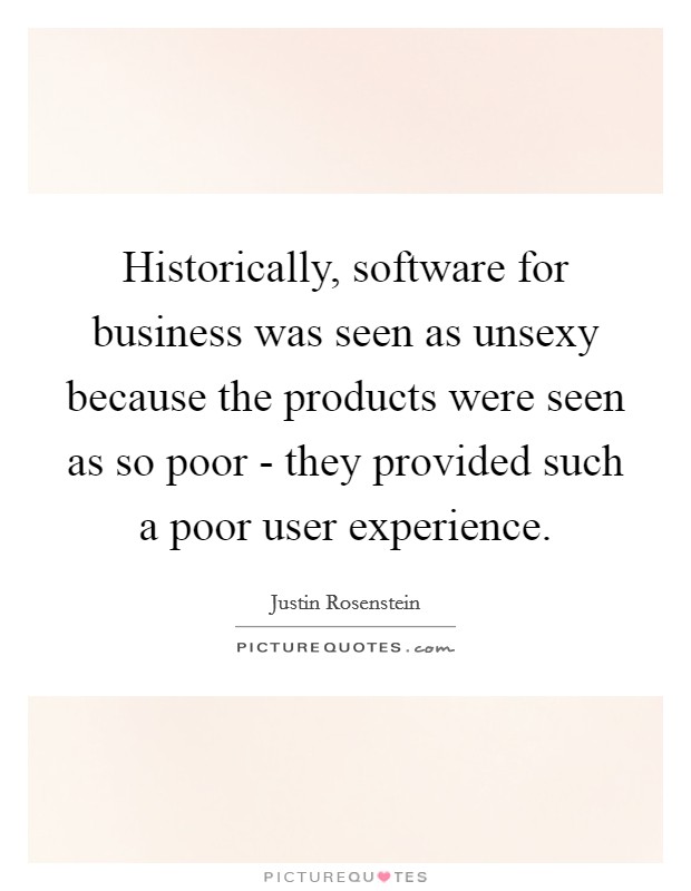 Historically, software for business was seen as unsexy because the products were seen as so poor - they provided such a poor user experience. Picture Quote #1