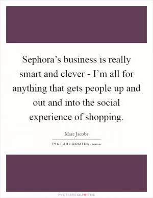 Sephora’s business is really smart and clever - I’m all for anything that gets people up and out and into the social experience of shopping Picture Quote #1