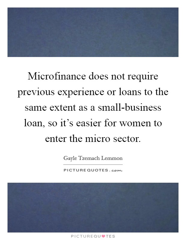 Microfinance does not require previous experience or loans to the same extent as a small-business loan, so it's easier for women to enter the micro sector. Picture Quote #1