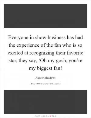 Everyone in show business has had the experience of the fan who is so excited at recognizing their favorite star, they say, ‘Oh my gosh, you’re my biggest fan! Picture Quote #1