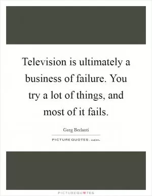 Television is ultimately a business of failure. You try a lot of things, and most of it fails Picture Quote #1