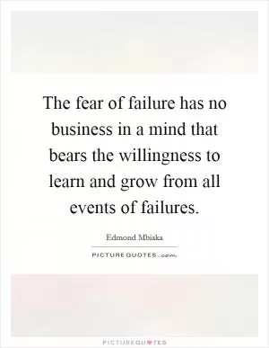 The fear of failure has no business in a mind that bears the willingness to learn and grow from all events of failures Picture Quote #1