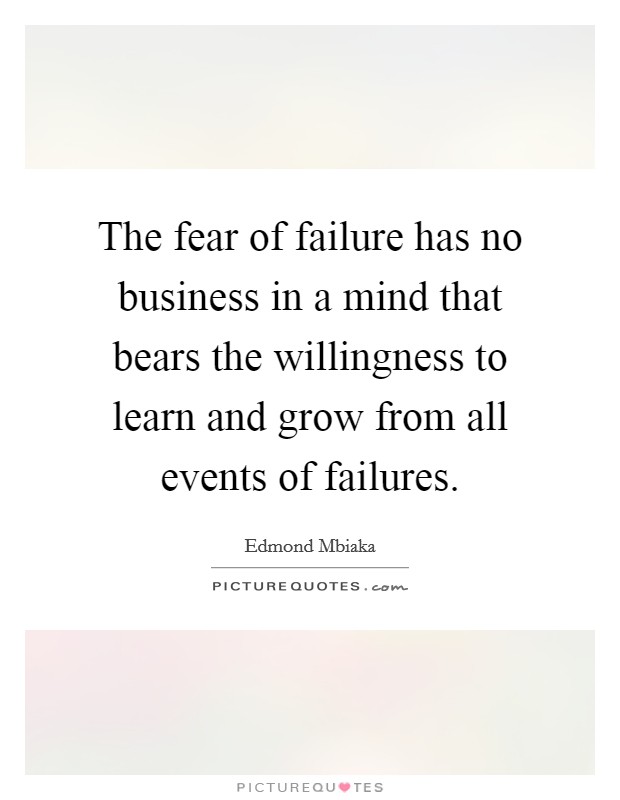 The fear of failure has no business in a mind that bears the willingness to learn and grow from all events of failures. Picture Quote #1