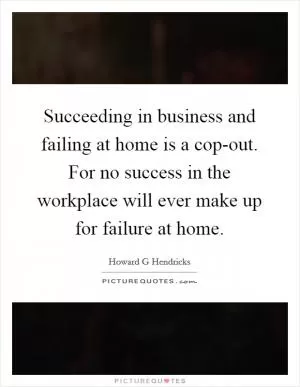 Succeeding in business and failing at home is a cop-out. For no success in the workplace will ever make up for failure at home Picture Quote #1