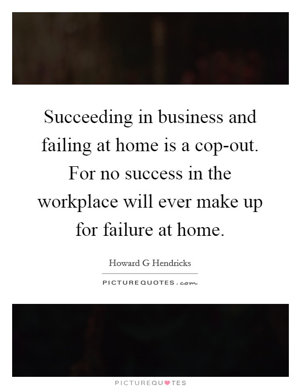 Succeeding in business and failing at home is a cop-out. For no success in the workplace will ever make up for failure at home. Picture Quote #1