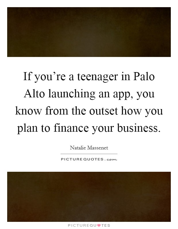 If you're a teenager in Palo Alto launching an app, you know from the outset how you plan to finance your business. Picture Quote #1