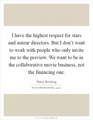I have the highest respect for stars and auteur directors. But I don’t want to work with people who only invite me to the preview. We want to be in the collaborative movie business, not the financing one Picture Quote #1