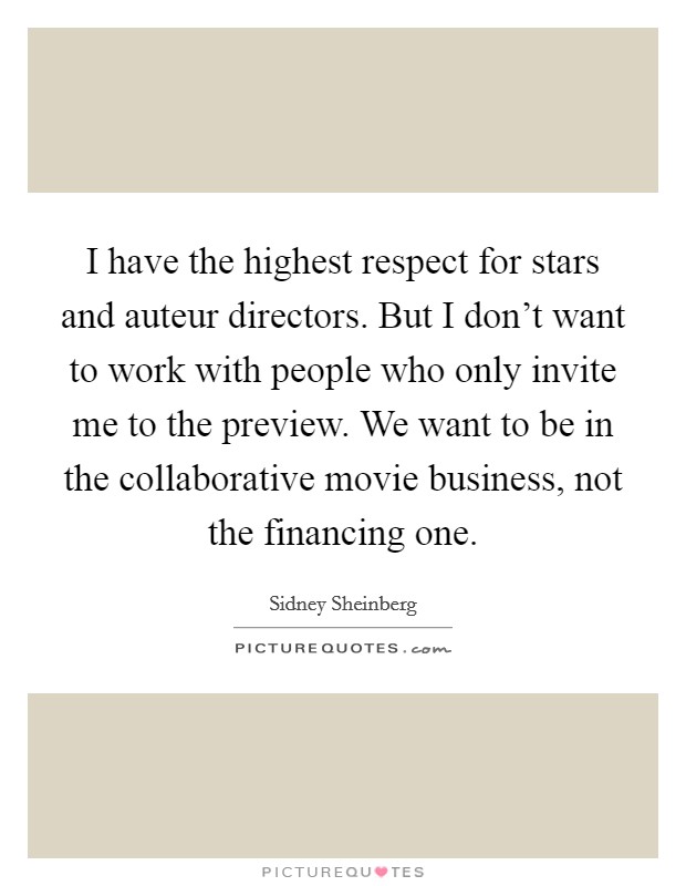 I have the highest respect for stars and auteur directors. But I don't want to work with people who only invite me to the preview. We want to be in the collaborative movie business, not the financing one. Picture Quote #1