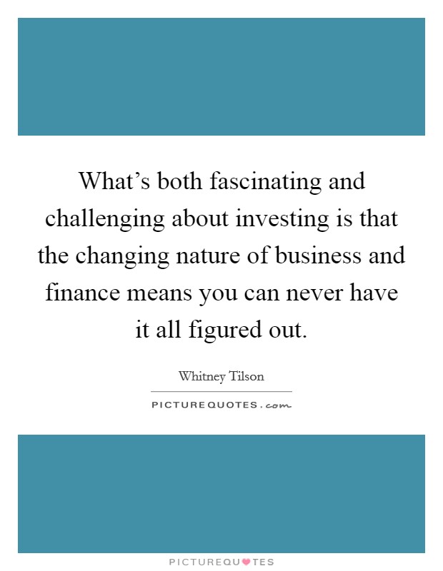 What's both fascinating and challenging about investing is that the changing nature of business and finance means you can never have it all figured out. Picture Quote #1