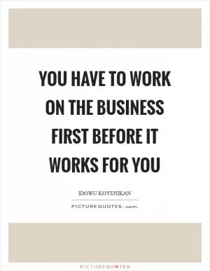 You have to work on the business first before it works for you Picture Quote #1