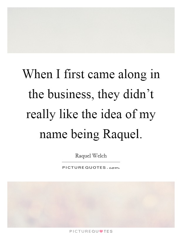 When I first came along in the business, they didn't really like the idea of my name being Raquel. Picture Quote #1