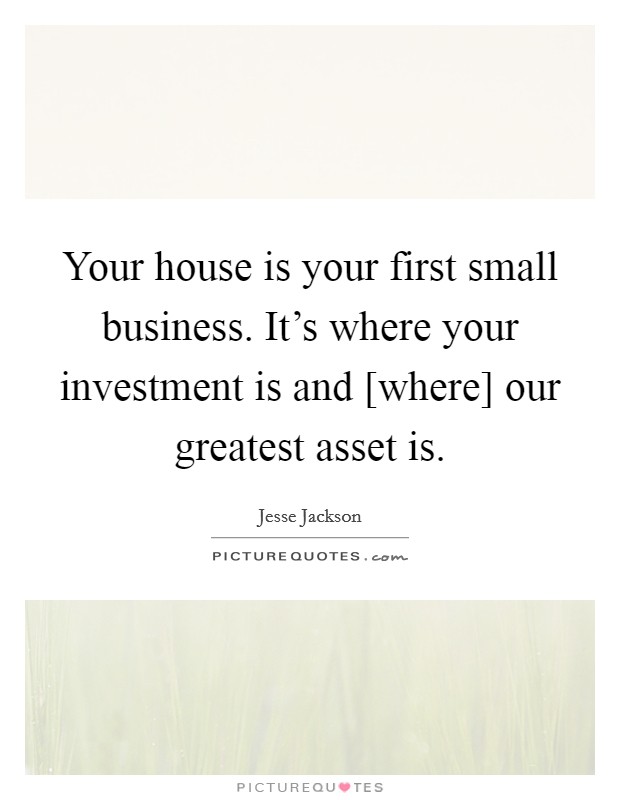 Your house is your first small business. It's where your investment is and [where] our greatest asset is. Picture Quote #1