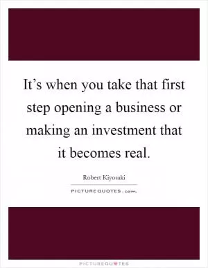 It’s when you take that first step opening a business or making an investment that it becomes real Picture Quote #1