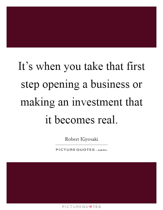 It's when you take that first step opening a business or making an investment that it becomes real. Picture Quote #1