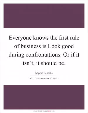 Everyone knows the first rule of business is Look good during confrontations. Or if it isn’t, it should be Picture Quote #1