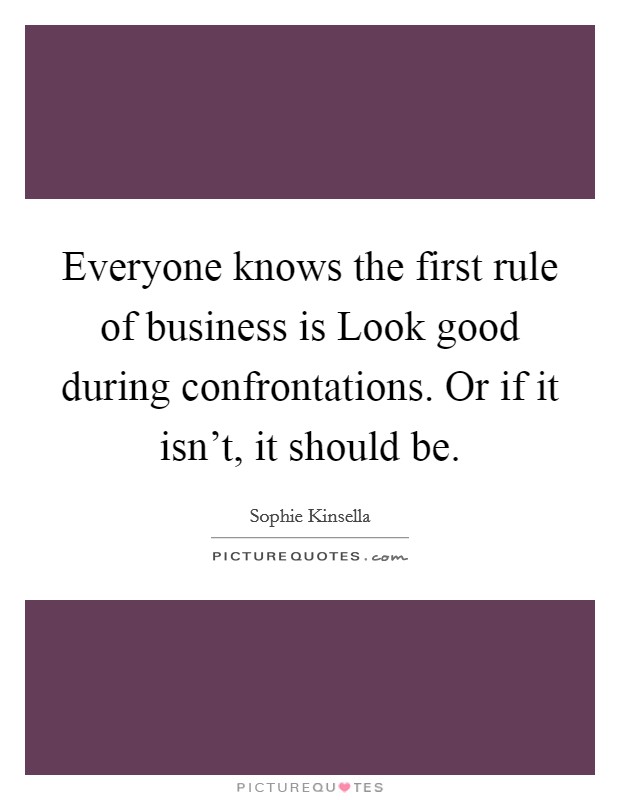 Everyone knows the first rule of business is Look good during confrontations. Or if it isn't, it should be. Picture Quote #1