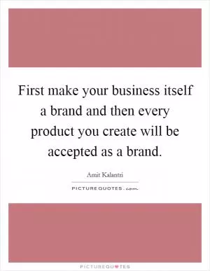 First make your business itself a brand and then every product you create will be accepted as a brand Picture Quote #1