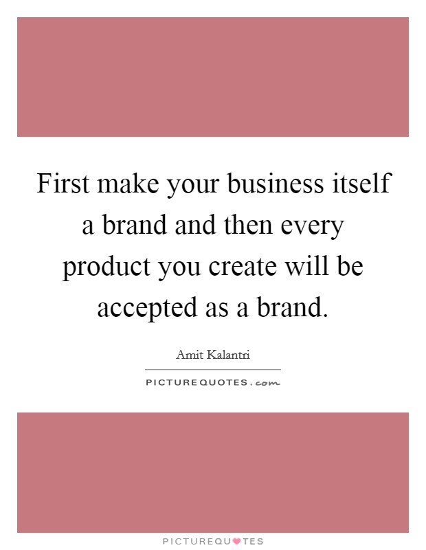 First make your business itself a brand and then every product you create will be accepted as a brand. Picture Quote #1