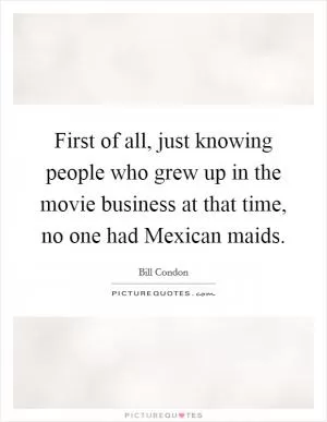 First of all, just knowing people who grew up in the movie business at that time, no one had Mexican maids Picture Quote #1