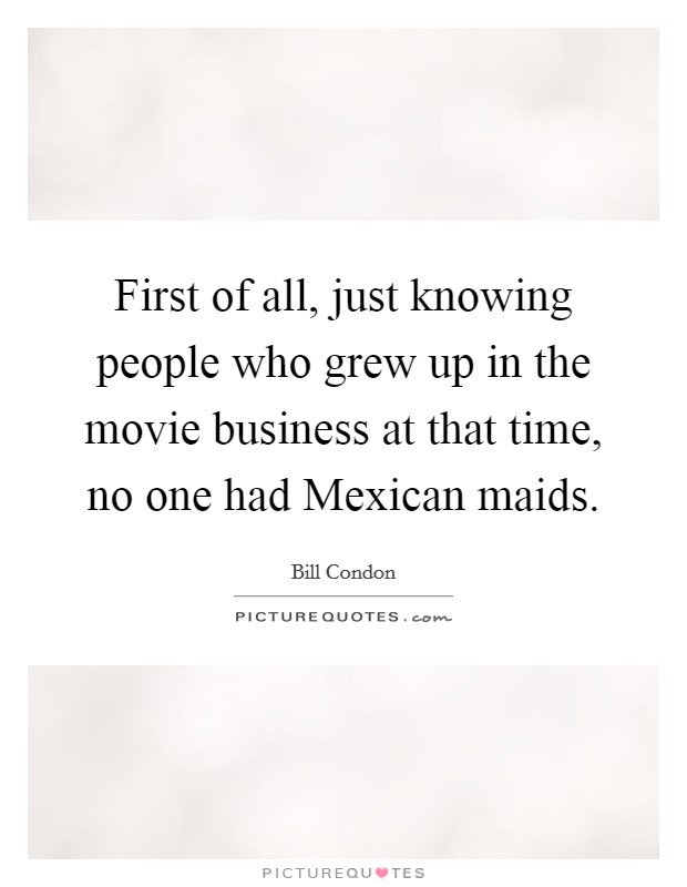 First of all, just knowing people who grew up in the movie business at that time, no one had Mexican maids. Picture Quote #1