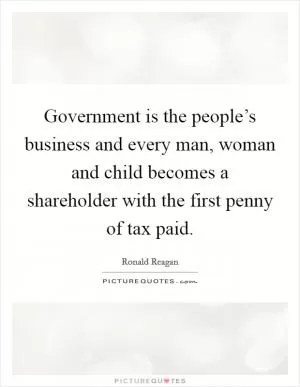 Government is the people’s business and every man, woman and child becomes a shareholder with the first penny of tax paid Picture Quote #1