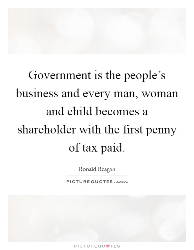 Government is the people's business and every man, woman and child becomes a shareholder with the first penny of tax paid. Picture Quote #1
