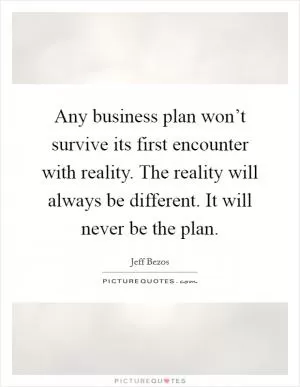 Any business plan won’t survive its first encounter with reality. The reality will always be different. It will never be the plan Picture Quote #1