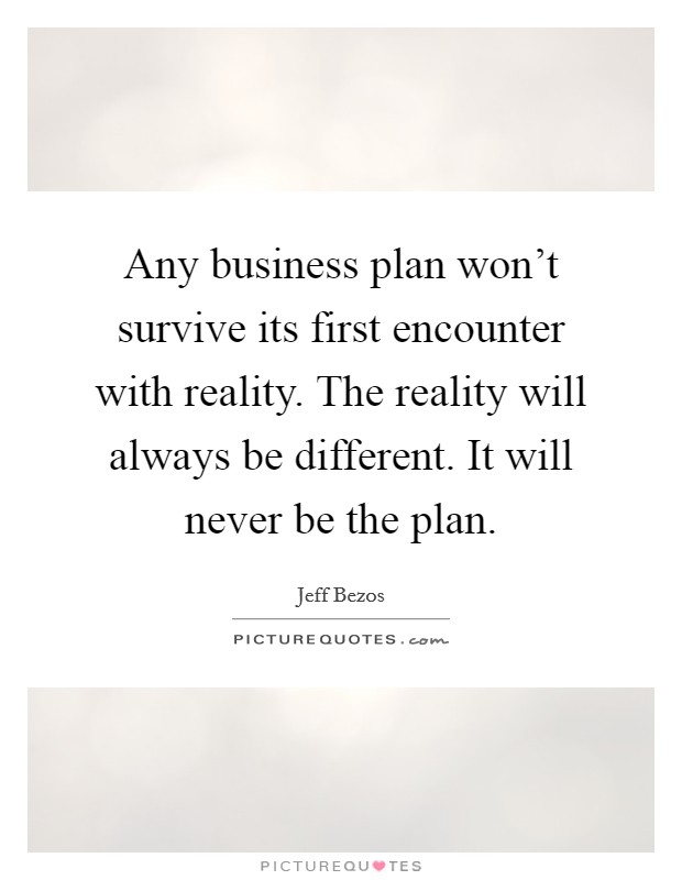 Any business plan won't survive its first encounter with reality. The reality will always be different. It will never be the plan. Picture Quote #1